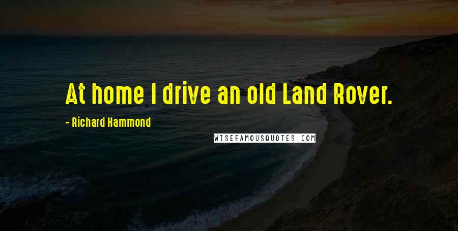 Richard Hammond Quotes: At home I drive an old Land Rover.