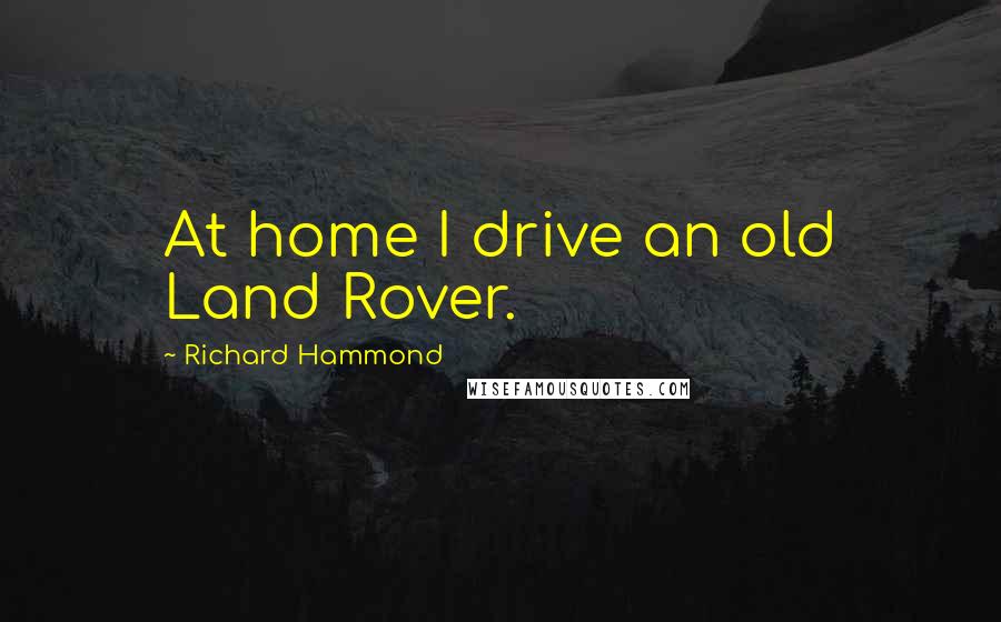 Richard Hammond Quotes: At home I drive an old Land Rover.