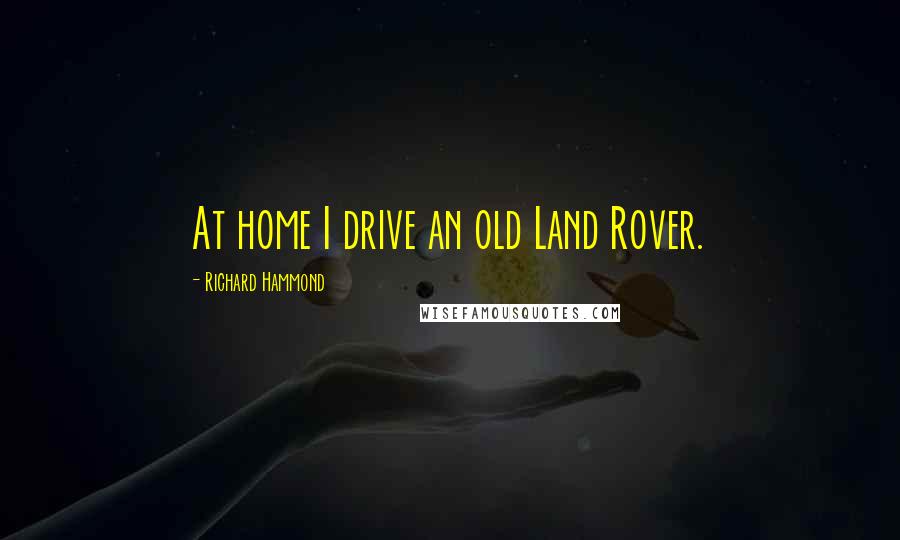 Richard Hammond Quotes: At home I drive an old Land Rover.