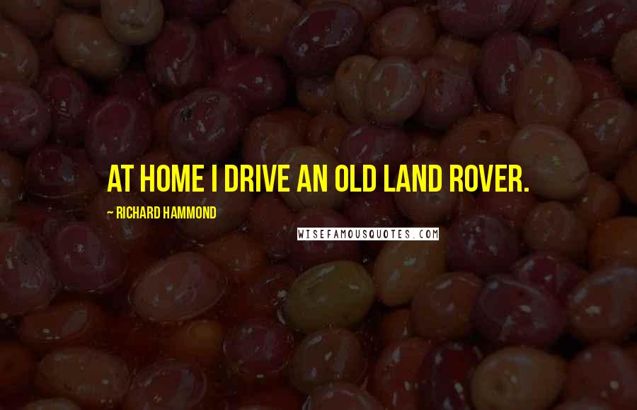 Richard Hammond Quotes: At home I drive an old Land Rover.