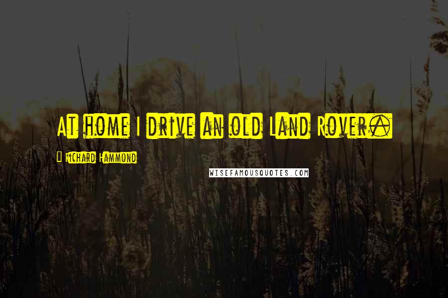 Richard Hammond Quotes: At home I drive an old Land Rover.