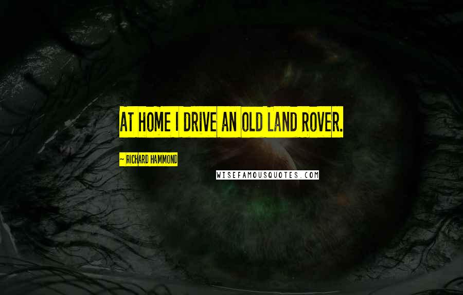 Richard Hammond Quotes: At home I drive an old Land Rover.