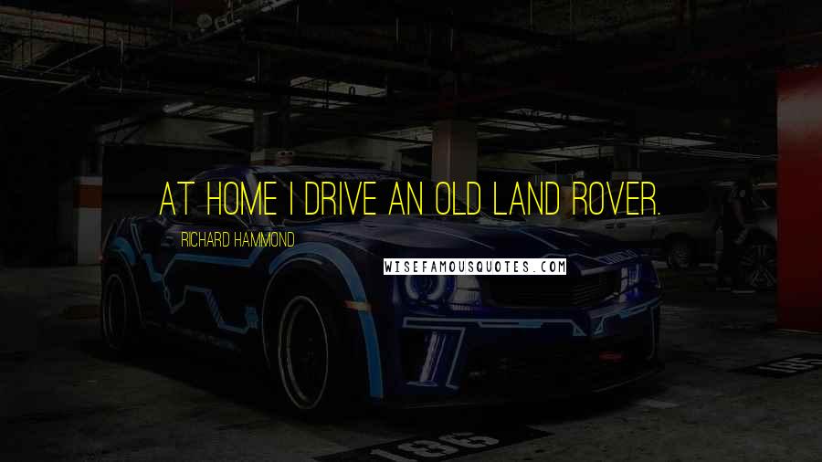 Richard Hammond Quotes: At home I drive an old Land Rover.