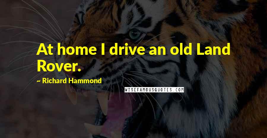 Richard Hammond Quotes: At home I drive an old Land Rover.