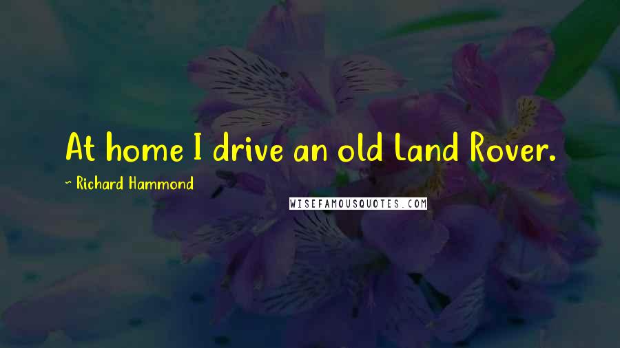 Richard Hammond Quotes: At home I drive an old Land Rover.