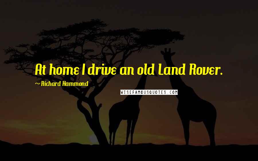Richard Hammond Quotes: At home I drive an old Land Rover.