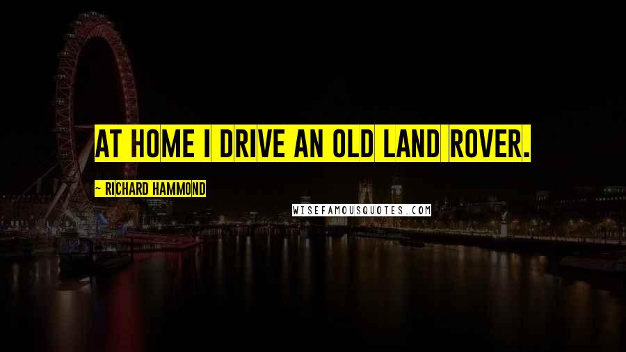 Richard Hammond Quotes: At home I drive an old Land Rover.