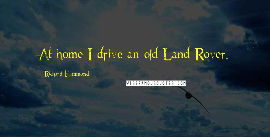 Richard Hammond Quotes: At home I drive an old Land Rover.