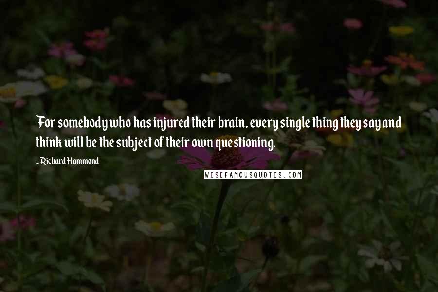 Richard Hammond Quotes: For somebody who has injured their brain, every single thing they say and think will be the subject of their own questioning.
