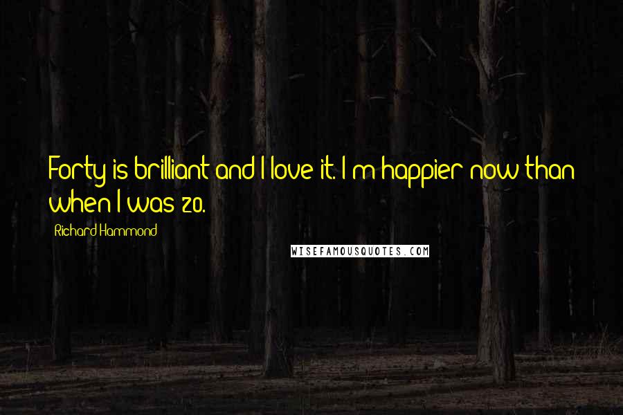 Richard Hammond Quotes: Forty is brilliant and I love it. I'm happier now than when I was 20.