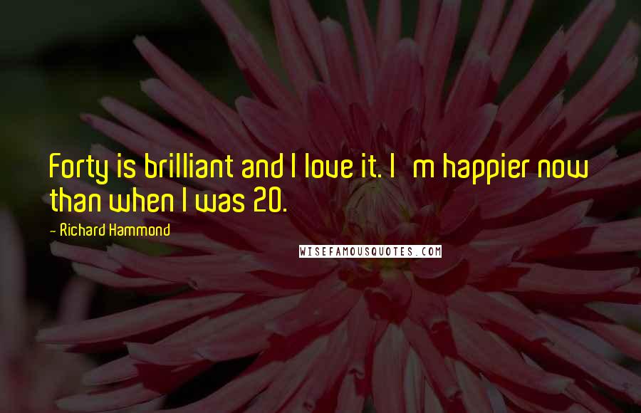 Richard Hammond Quotes: Forty is brilliant and I love it. I'm happier now than when I was 20.