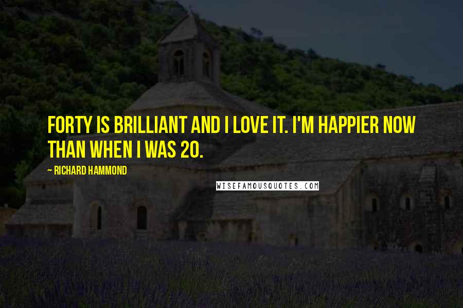 Richard Hammond Quotes: Forty is brilliant and I love it. I'm happier now than when I was 20.