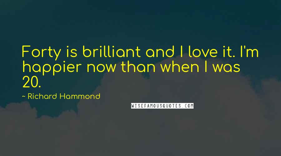 Richard Hammond Quotes: Forty is brilliant and I love it. I'm happier now than when I was 20.