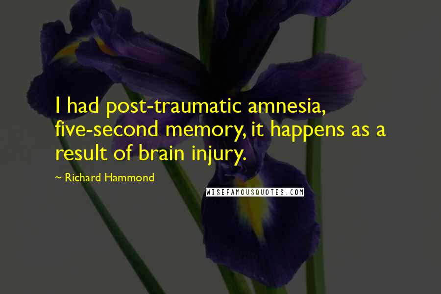 Richard Hammond Quotes: I had post-traumatic amnesia, five-second memory, it happens as a result of brain injury.