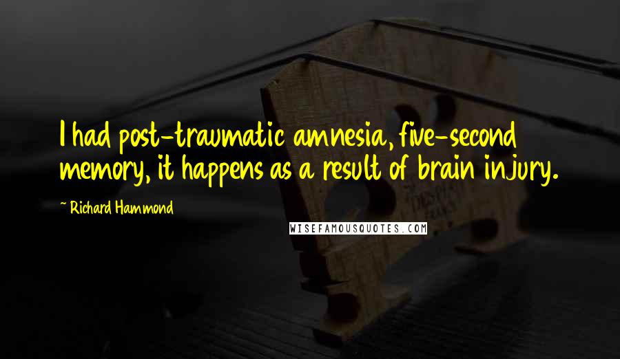Richard Hammond Quotes: I had post-traumatic amnesia, five-second memory, it happens as a result of brain injury.