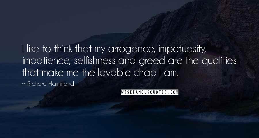 Richard Hammond Quotes: I like to think that my arrogance, impetuosity, impatience, selfishness and greed are the qualities that make me the lovable chap I am.