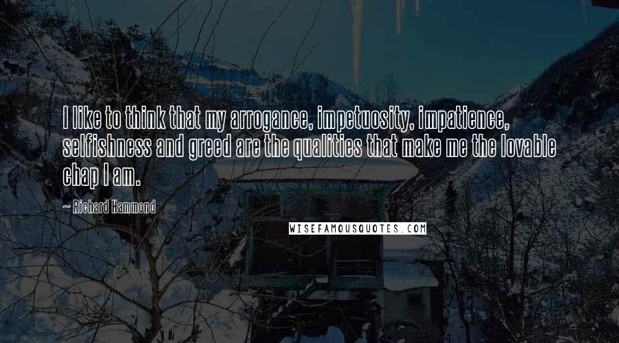 Richard Hammond Quotes: I like to think that my arrogance, impetuosity, impatience, selfishness and greed are the qualities that make me the lovable chap I am.