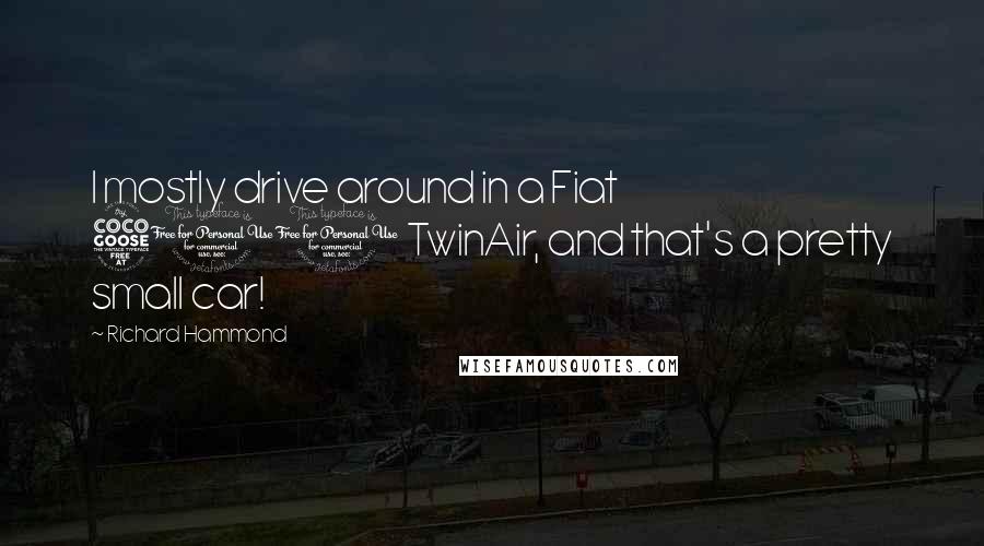 Richard Hammond Quotes: I mostly drive around in a Fiat 500 TwinAir, and that's a pretty small car!