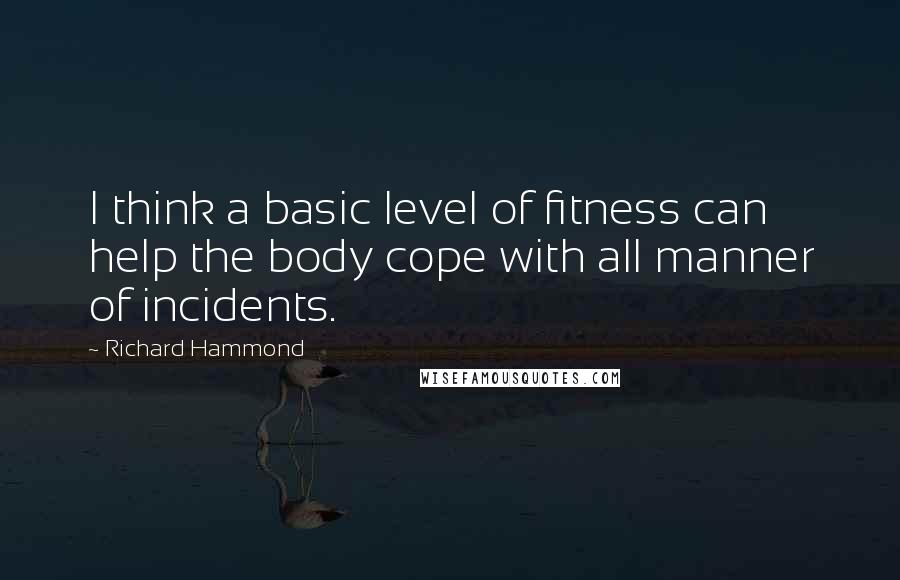 Richard Hammond Quotes: I think a basic level of fitness can help the body cope with all manner of incidents.