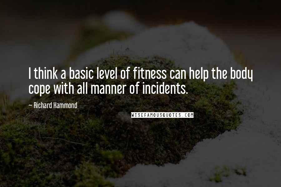 Richard Hammond Quotes: I think a basic level of fitness can help the body cope with all manner of incidents.