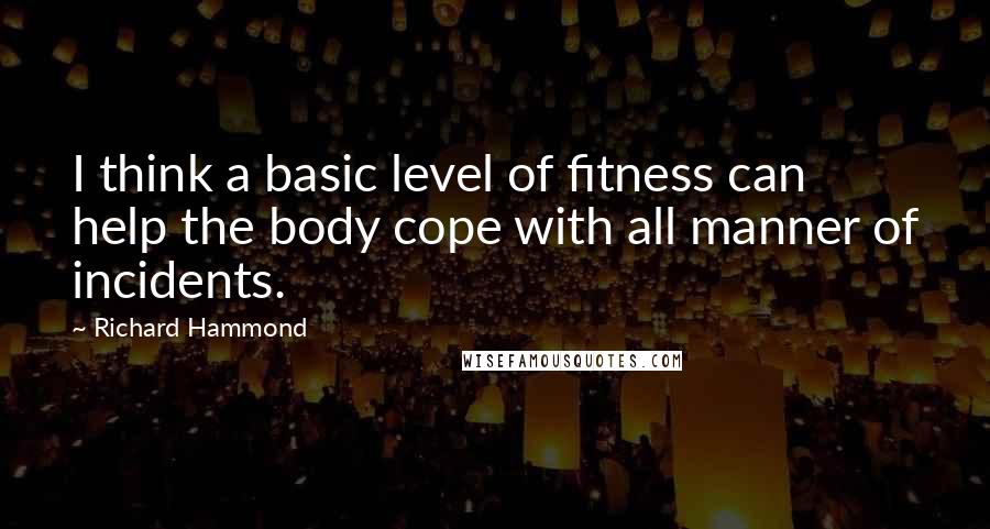 Richard Hammond Quotes: I think a basic level of fitness can help the body cope with all manner of incidents.