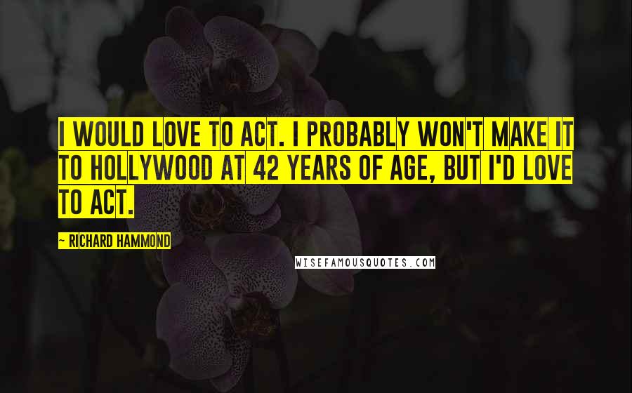 Richard Hammond Quotes: I would love to act. I probably won't make it to Hollywood at 42 years of age, but I'd love to act.