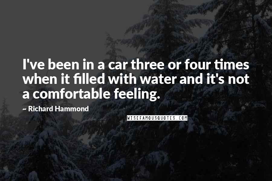 Richard Hammond Quotes: I've been in a car three or four times when it filled with water and it's not a comfortable feeling.
