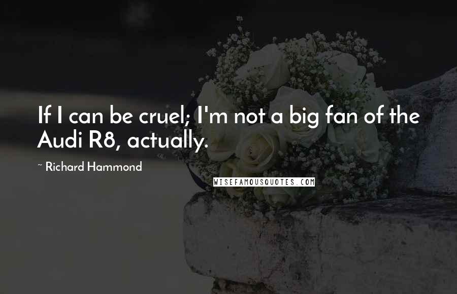 Richard Hammond Quotes: If I can be cruel; I'm not a big fan of the Audi R8, actually.
