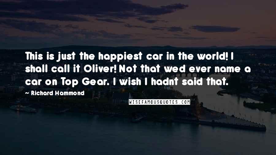 Richard Hammond Quotes: This is just the happiest car in the world! I shall call it Oliver! Not that wed ever name a car on Top Gear. I wish I hadnt said that.