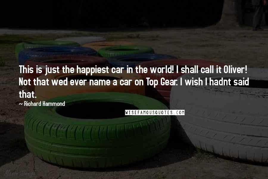 Richard Hammond Quotes: This is just the happiest car in the world! I shall call it Oliver! Not that wed ever name a car on Top Gear. I wish I hadnt said that.