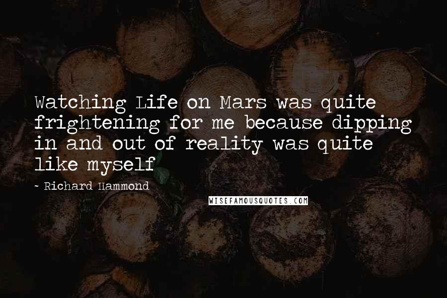 Richard Hammond Quotes: Watching Life on Mars was quite frightening for me because dipping in and out of reality was quite like myself