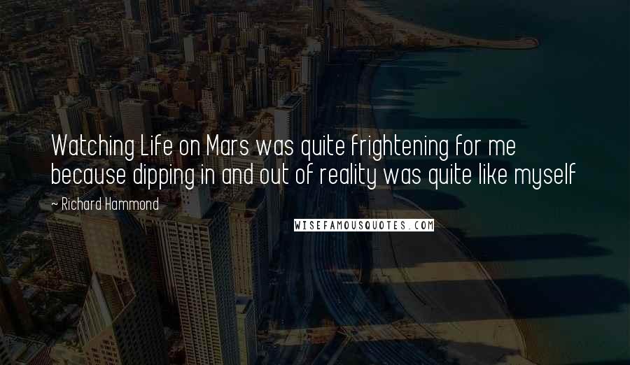 Richard Hammond Quotes: Watching Life on Mars was quite frightening for me because dipping in and out of reality was quite like myself