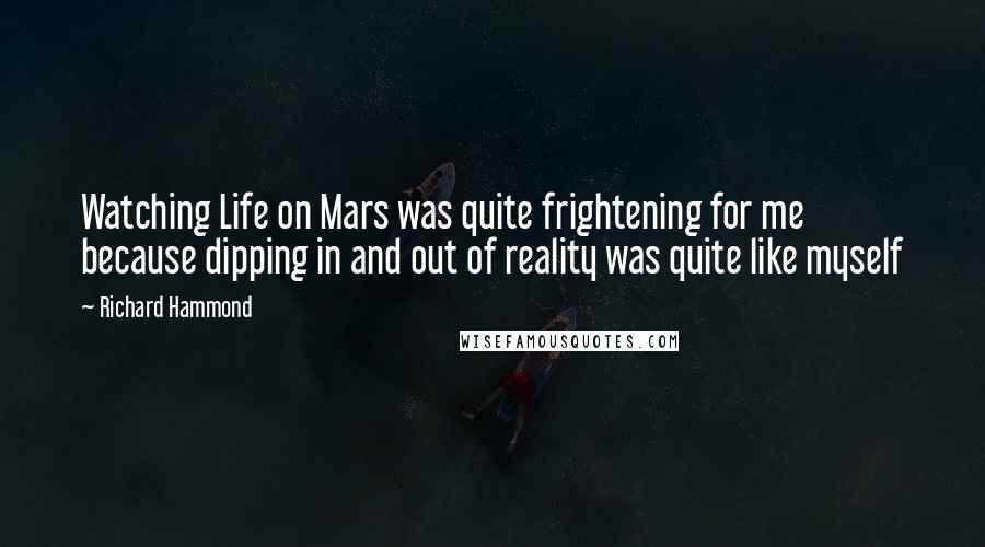 Richard Hammond Quotes: Watching Life on Mars was quite frightening for me because dipping in and out of reality was quite like myself