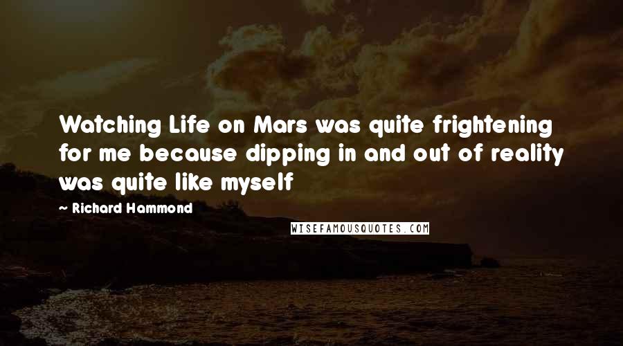 Richard Hammond Quotes: Watching Life on Mars was quite frightening for me because dipping in and out of reality was quite like myself