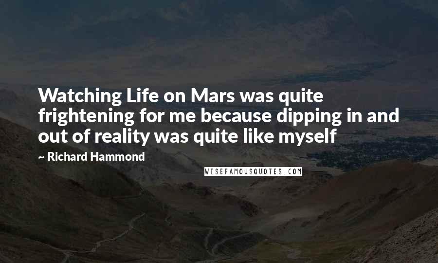 Richard Hammond Quotes: Watching Life on Mars was quite frightening for me because dipping in and out of reality was quite like myself