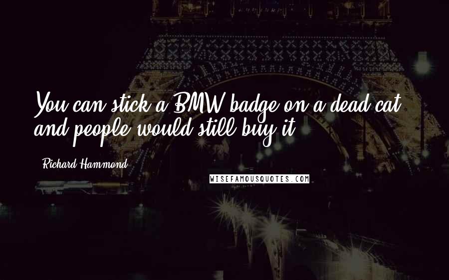Richard Hammond Quotes: You can stick a BMW badge on a dead cat - and people would still buy it.