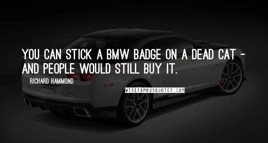 Richard Hammond Quotes: You can stick a BMW badge on a dead cat - and people would still buy it.