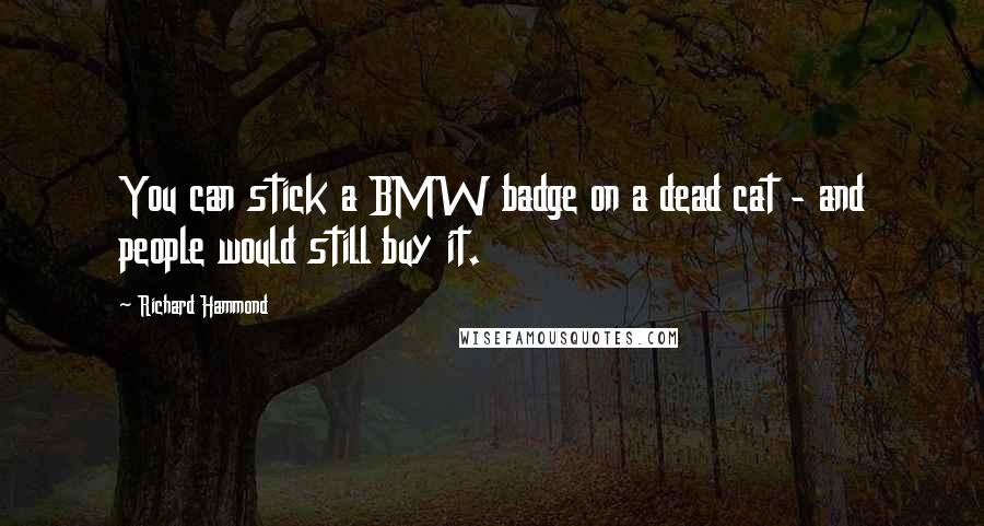 Richard Hammond Quotes: You can stick a BMW badge on a dead cat - and people would still buy it.