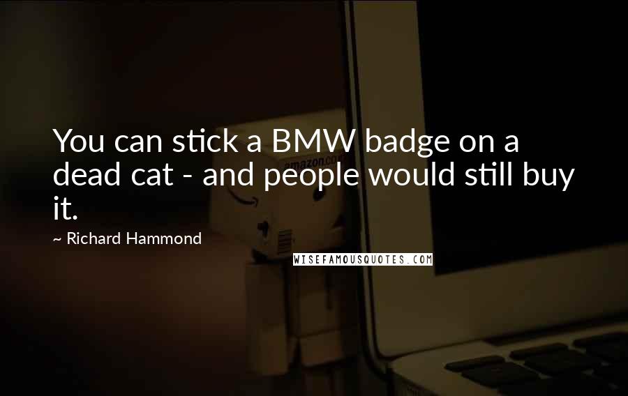 Richard Hammond Quotes: You can stick a BMW badge on a dead cat - and people would still buy it.