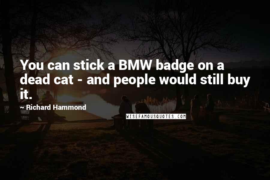 Richard Hammond Quotes: You can stick a BMW badge on a dead cat - and people would still buy it.