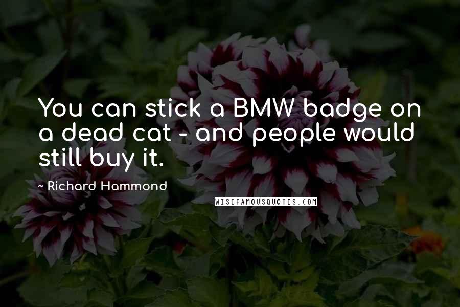Richard Hammond Quotes: You can stick a BMW badge on a dead cat - and people would still buy it.