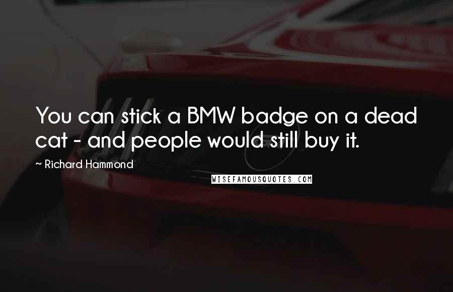 Richard Hammond Quotes: You can stick a BMW badge on a dead cat - and people would still buy it.