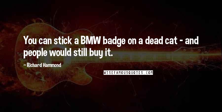 Richard Hammond Quotes: You can stick a BMW badge on a dead cat - and people would still buy it.