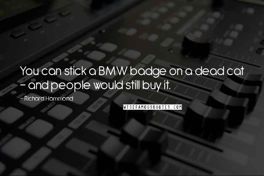 Richard Hammond Quotes: You can stick a BMW badge on a dead cat - and people would still buy it.