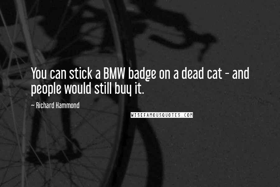 Richard Hammond Quotes: You can stick a BMW badge on a dead cat - and people would still buy it.
