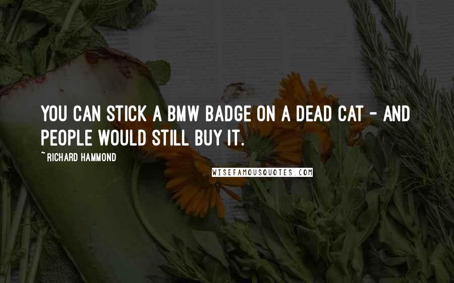 Richard Hammond Quotes: You can stick a BMW badge on a dead cat - and people would still buy it.