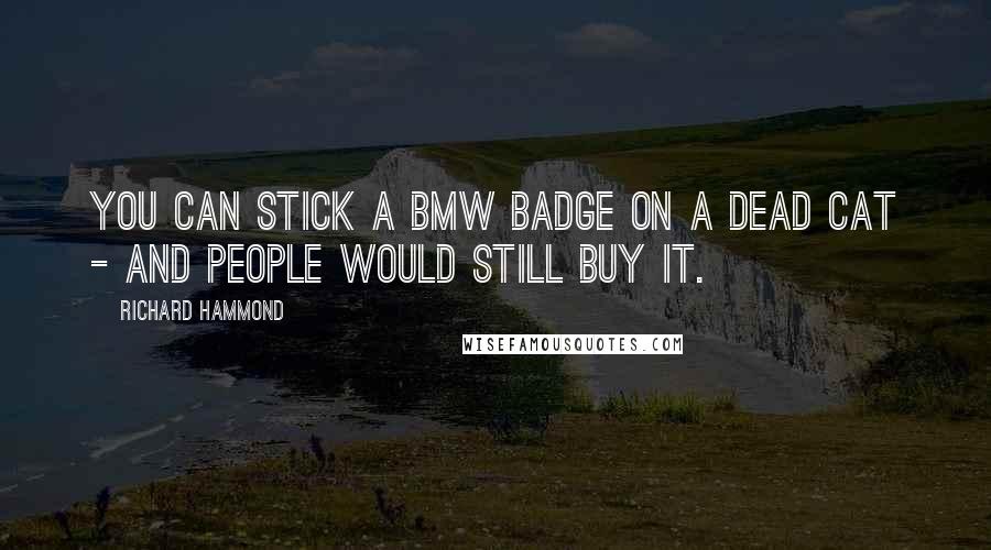 Richard Hammond Quotes: You can stick a BMW badge on a dead cat - and people would still buy it.