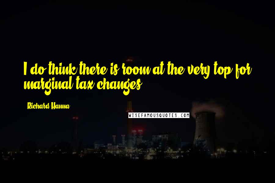 Richard Hanna Quotes: I do think there is room at the very top for marginal tax changes.