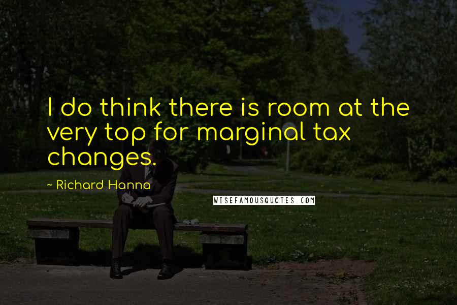Richard Hanna Quotes: I do think there is room at the very top for marginal tax changes.