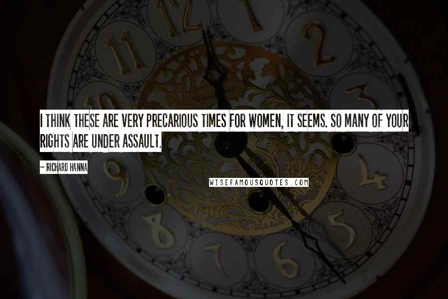 Richard Hanna Quotes: I think these are very precarious times for women, it seems. So many of your rights are under assault.
